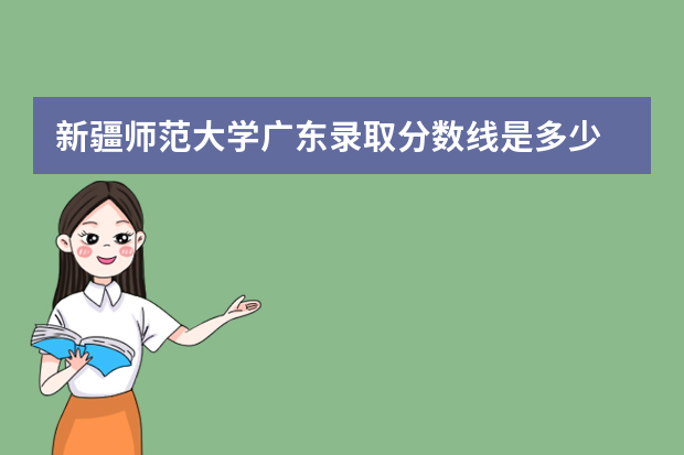新疆师范大学广东录取分数线是多少 新疆师范大学广东招生人数多少